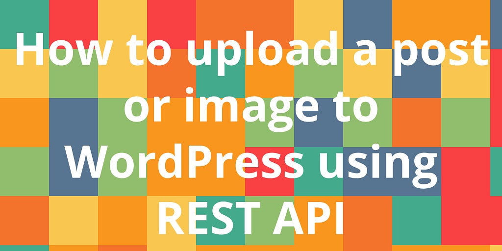 How to upload a post or image to WordPress using REST API