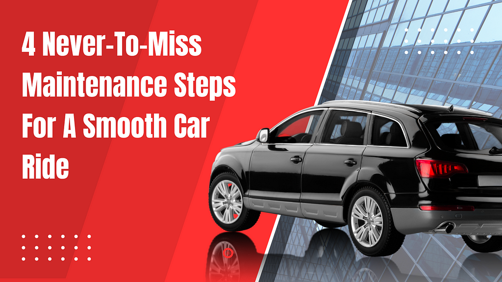 4 Never–To–Miss Maintenance Steps For A Smooth Car Ride