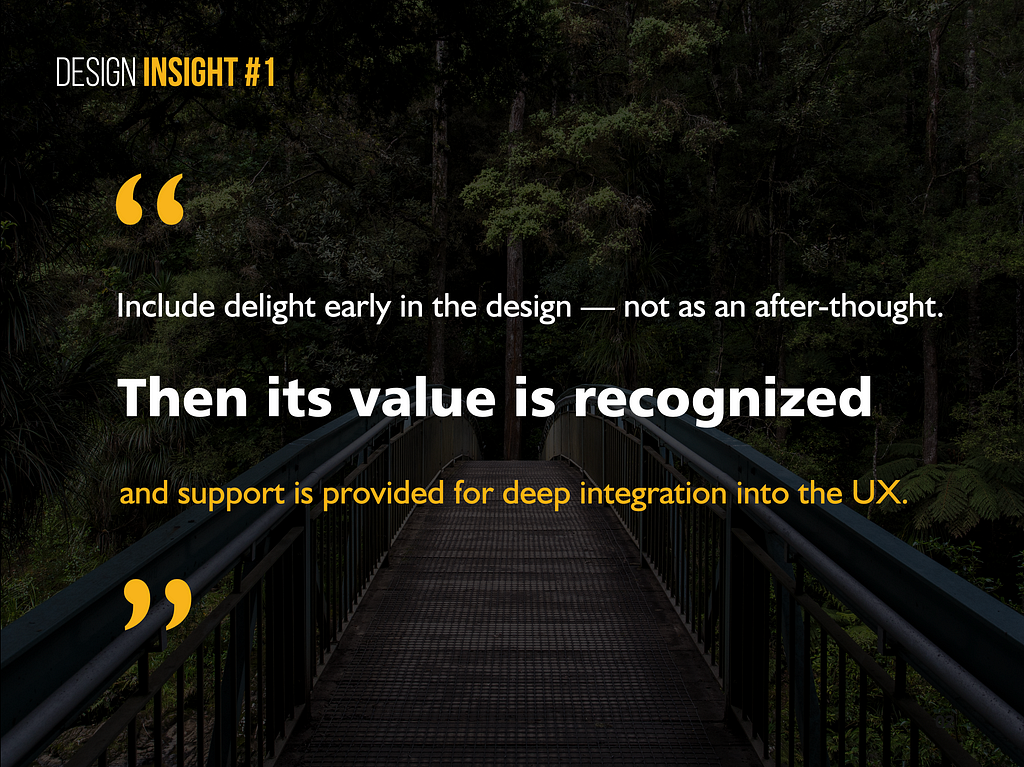Design Insight 1: Include delight early in the design — not as an after-thought. Then its value is recognized and support is provided for deep integration into the UX.