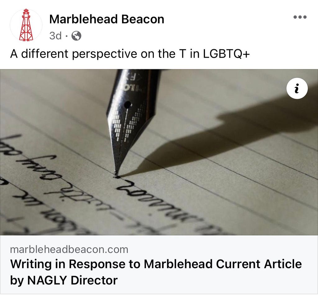 From the Marblehead Beacon’s Facebook page, note the words “A different perspective on the T in LGBTQ+” which is telling since the article was not actually a perspective on transgender people, but rather on healthcare for trans minors. Discerning readers will find coverage on this topic framed in order to mock or question the validity of trans experiences.