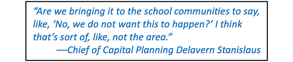 Quote in large type: “Are we bringing it to the school communities to say, like, ‘No, we do not want this to happen?’ I think that’s sort of, like, not the area.” — Chief of Capital Planning Delavern Stanislaus
