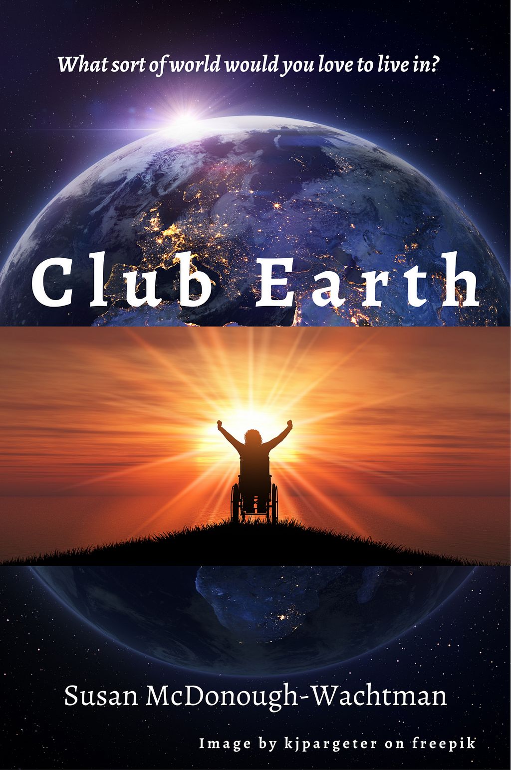 A photo of the earth with a superimposed sunrise. A silhouette of a person in a wheelchair is holding their arms up in triumph in the center. It says: Club Earth in the middle. At the top, it says: What sort of world would you love to live in? At the bottom: Susan McDonough Wachtman, image by kjpargeter on freepik.