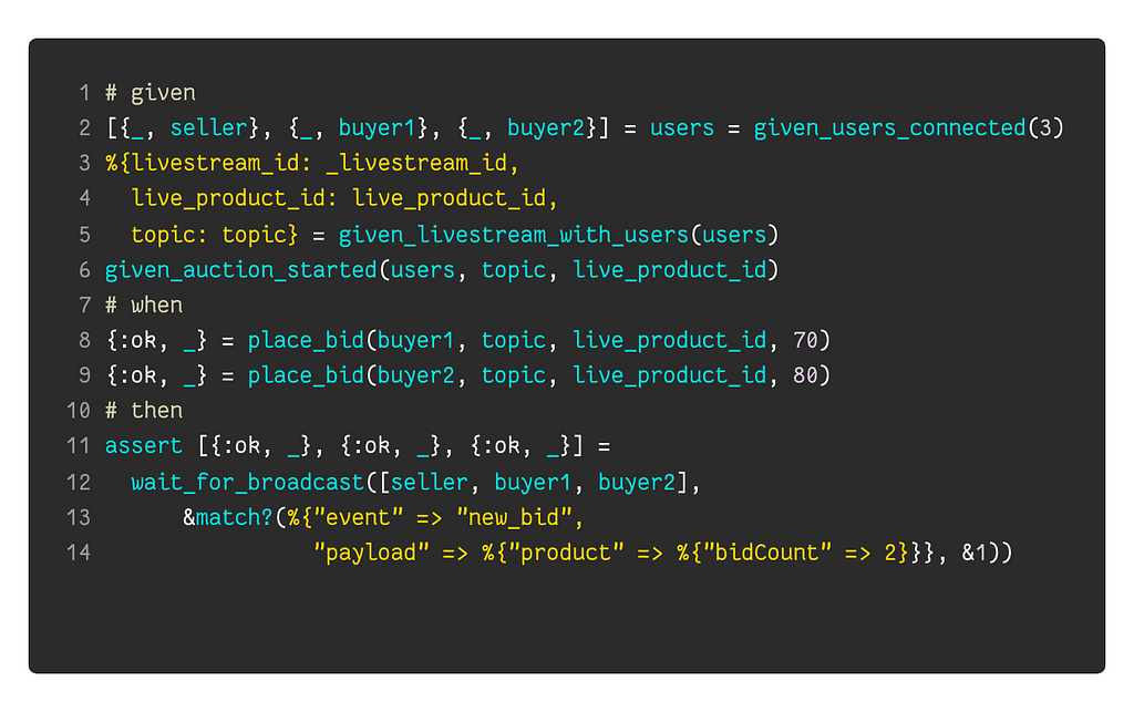 # given [{_, seller}, {_, buyer1}, {_, buyer2}] = users = given_users_connected(3) %{livestream_id: _livestream_id, live_product_id: live_product_id, topic: topic} = given_livestream_with_users(users) given_auction_started(users, topic, live_product_id) # when {:ok, _} = place_bid(buyer1, topic, live_product_id, 70) {:ok, _} = place_bid(buyer2, topic, live_product_id, 80) # then assert [{:ok, _}, {:ok, _}, {:ok, _}] = wait_for_broadcast([seller, buyer1, buyer2], &match?(%{“event” =
