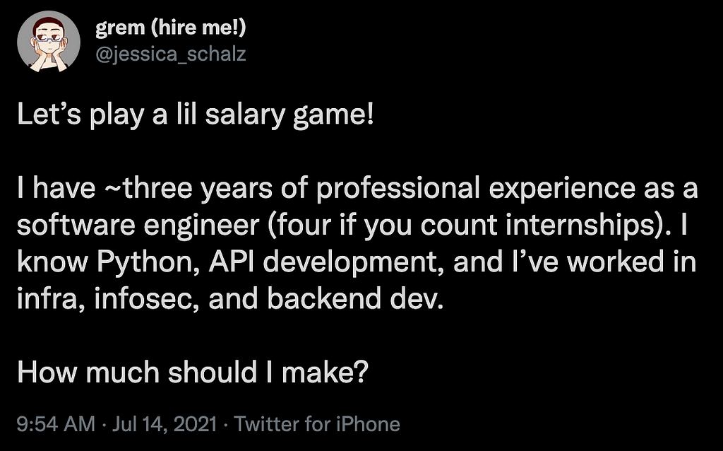 A screenshot of a tweet from @jessica_schalz (header: grem (hire me!)). The tweet reads: “Let’s play a lil salary game! I have ~three years of professional experience as a software engineer (four if you count internships). I know Python, API development, and I’ve worked in infra, infosec, and backend dev. How much should I make?” The tweet was sent at 9:54AM on July 14, 2021.