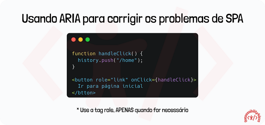 Trecho de código, Usando ARIA para corrigir os problemas de SPA. Usamos a tag de botão com atributo role=”link” e uma observação: “Use a tag role, APENAS quando for necessário”.