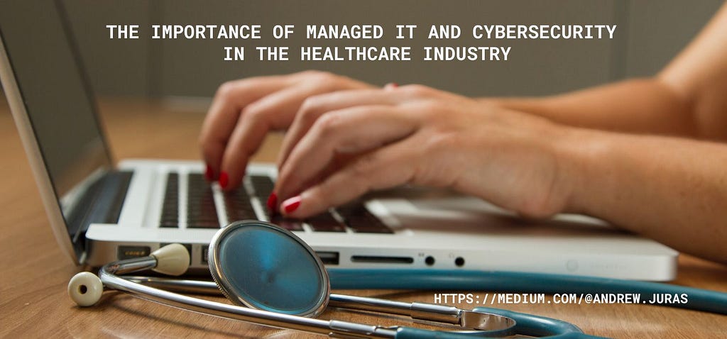 The Importance of Managed IT and Cybersecurity in the Healthcare Industry — Andrew Juras on MEDIUM