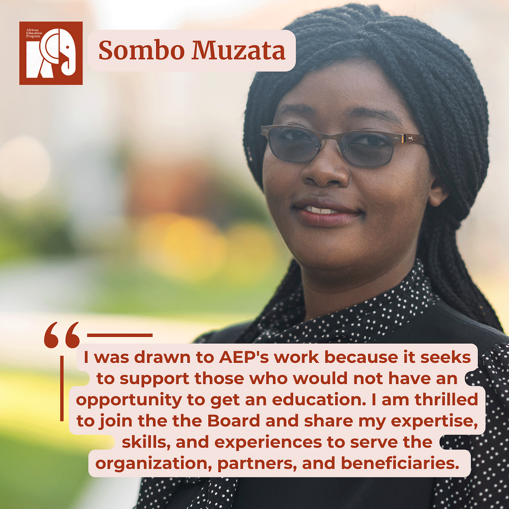 A photo of Sombo Muzata and quote, “I was drawn to AEP’s work because it seeks to support those who would not have an opportunity to get an education. I am thrilled to join the the Board and share my expertise, skills, and experiences to serve the organization, partners, and beneficiaries.”