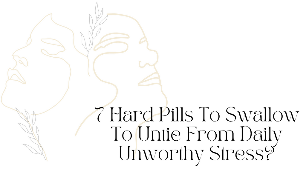 7 Hard Pills To Swallow To Untie From Daily Unworthy Stress