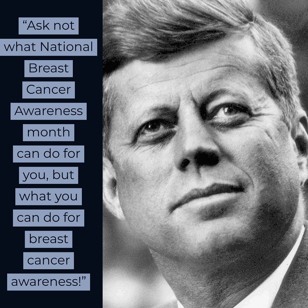A picture of John F. Kennedy with a caption stating “Ask not what Breast Cancer Awareness month can do for you, but what …