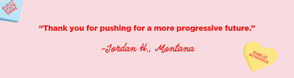 “Thank you for pushing for a more progressive future.” -Jordan H., MT