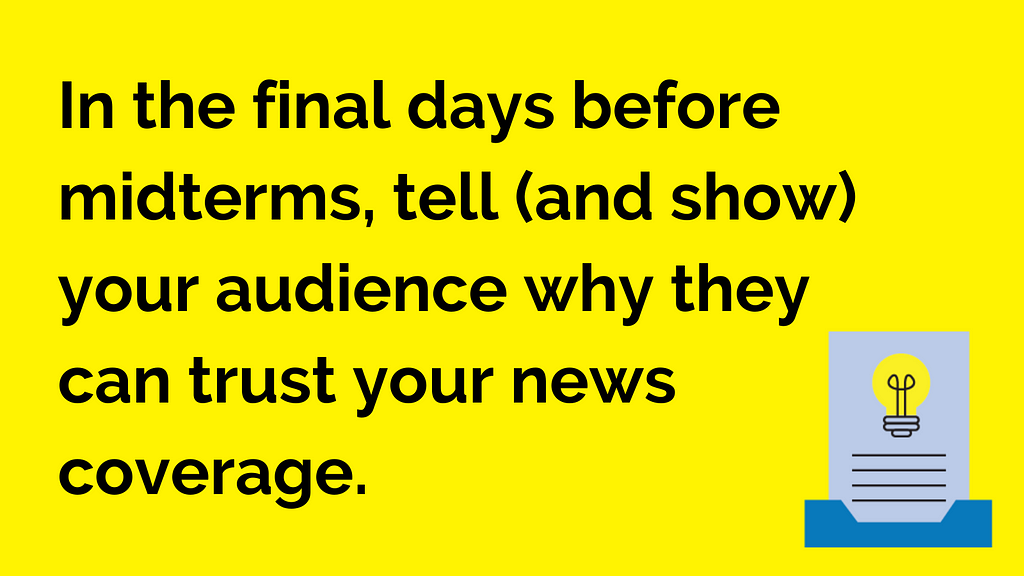 A graphic that reads: In the final days before midterms, tell (and show) your audience why they can trust your news coverage.