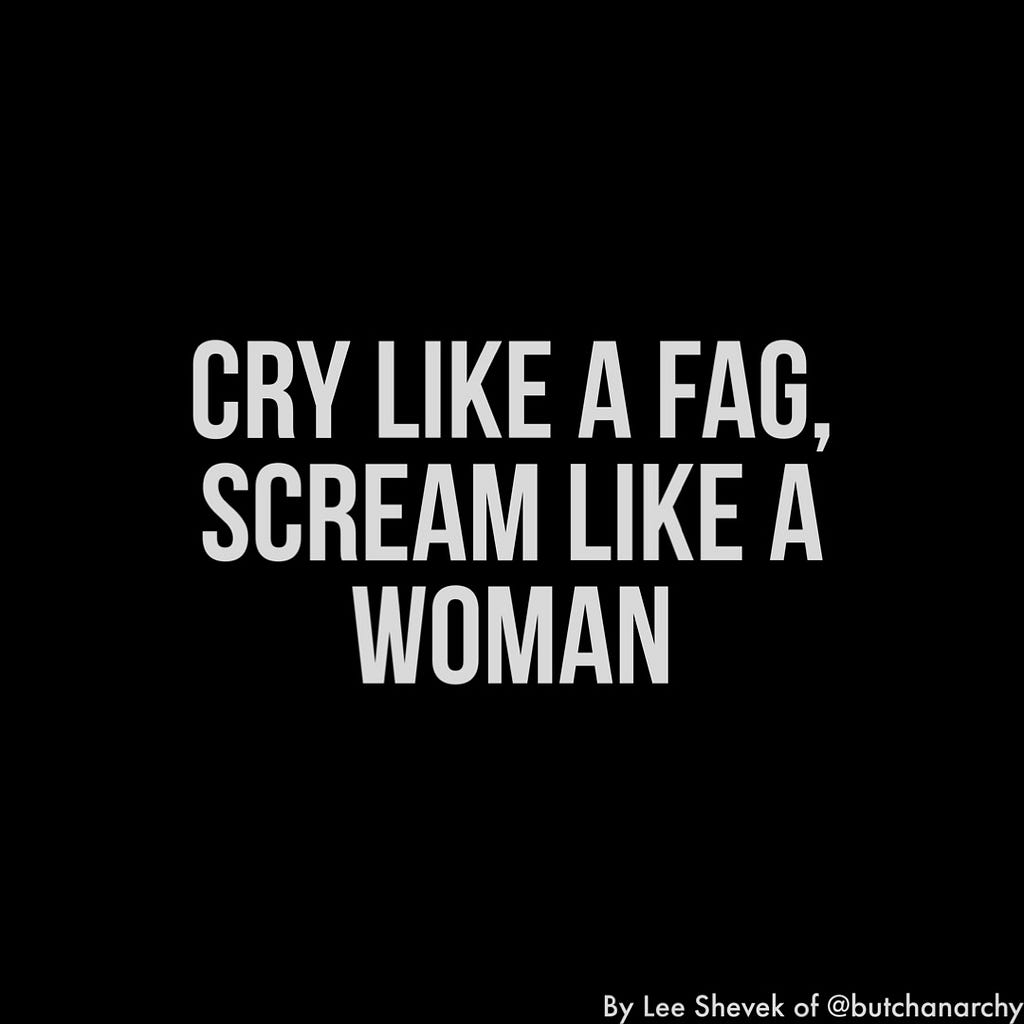 White text on a black background that reads: Cry Like A Fag, Scream Like A Woman by Lee Shevek of @butchanarchy