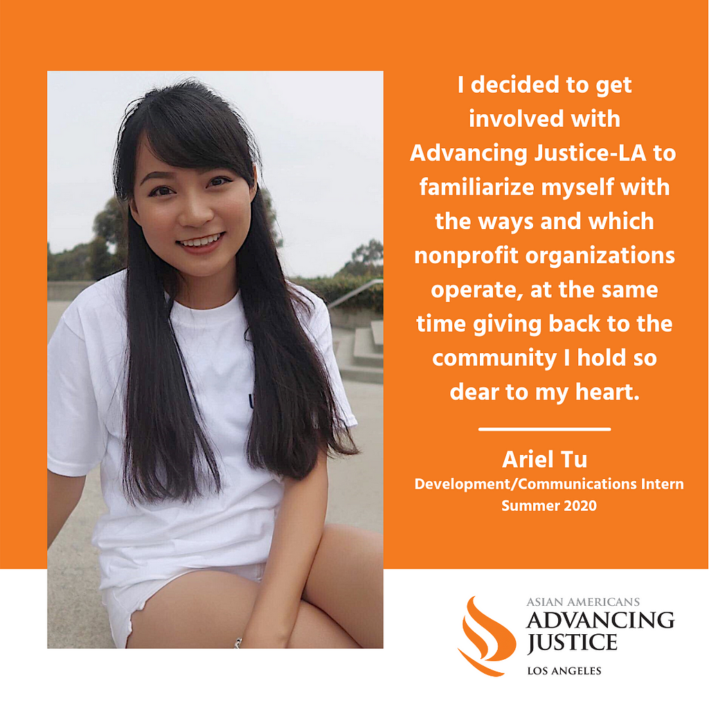 Photo of Ariel Tu and her quote, “I decided to get involved with Advancing Justice-LA to familiarize myself with the ways and which nonprofit organizations operate, at the same time giving back to the community I hold so dear to my heart.”