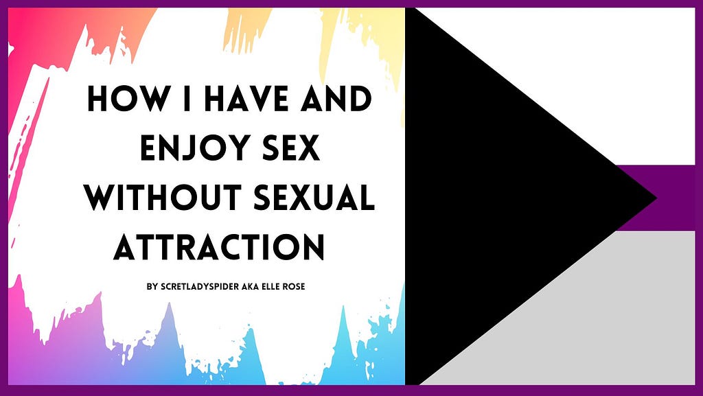 A rectangular banner for the blog post. On the right side, there is a soft, rainbow, multicolored background. Against this is a swatch of white, as if painted. Black, bold text against this reads: “How I have and enjoy sex without sexual attraction, by scretladyspider AKA Elle Rose”, in all capital letters. On the right side is the beginning of the demisexuality pride flag, which features a sideways, black triangle pointing to the right and three stripes in descending order: white, purple, and g