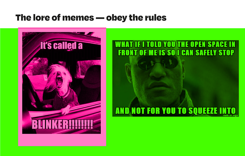 Roads rules and imagination on memes, first image: angry dog yelling at someone that hasn’t used a blinker; second image: Morpheus from Matrix saying that the space in front of his car was for him to stop safely, not for other driver to take it.