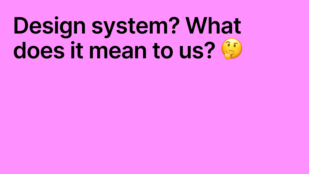 Design system? What does it mean to us? 🤔