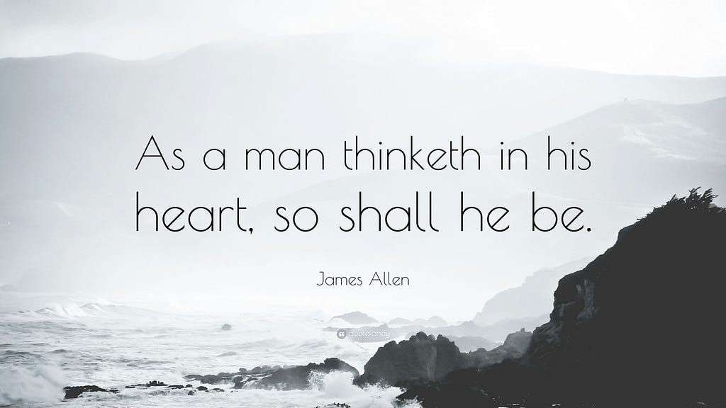“As a man thinketh in his heart. so shall he be.