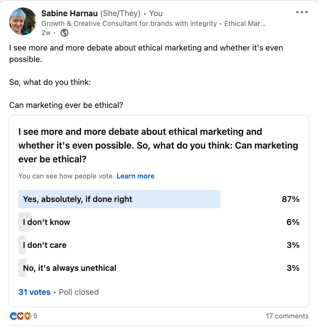 Poll title: “I see more and more debate about ethical marketing and whether it’s even possible. So, what do you think: Can marketing ever be ethical? 87% of respondents chose “Yes, absolutely, if done right”. 6% chose “I don’t know” and 3% each said “I don’t care” or “No, it’s always unethical”. The poll received 31 votes and 17 comments.