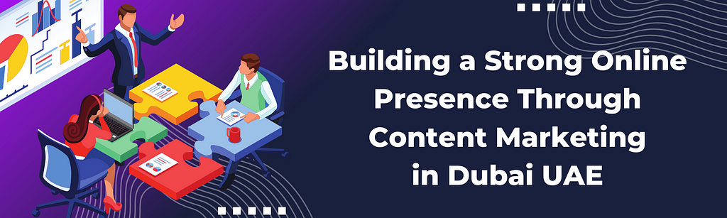 Building a Strong Online Presence Through Content Marketing in Dubai UAE