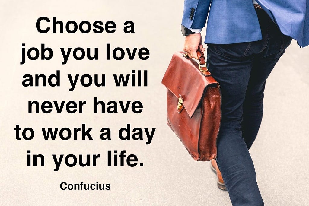 Choose a job you love and you will never have to work a day in your life. — Confucius.