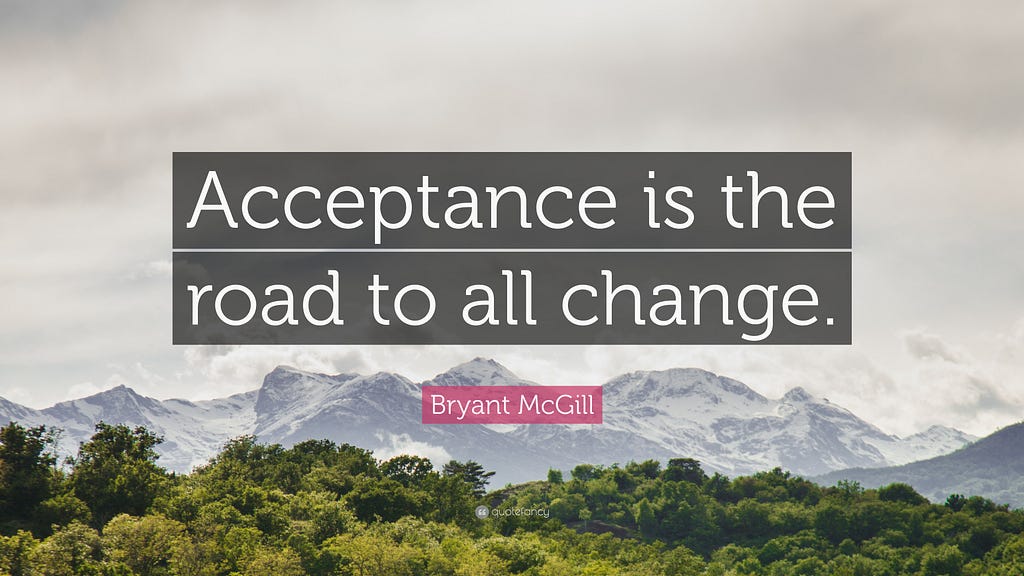 Acceptance is the road to all change