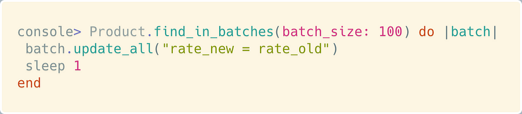 console> Product.find_in_batches(batch_size: 100) do |batch| batch.update_all(“rate_new = rate_old”) sleep 1 end