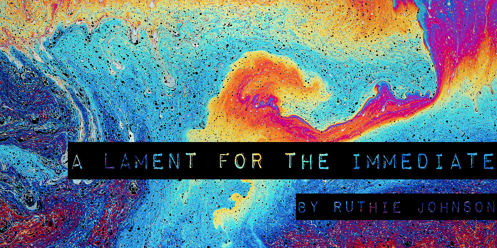 a background image of an abstract multicolored oil spill with text over it that reads “A Lament for the Immediate by Ruthie Johnson”