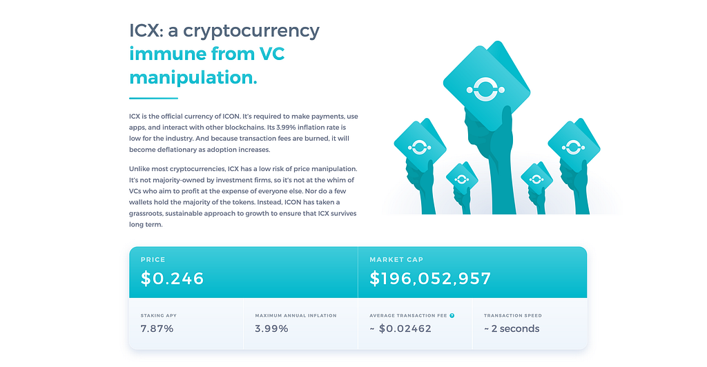 ICX: a cryptocurrency immune from VC manipulation. ICX is the official currency of ICON. It’s required to make payments, use apps, and interact with other blockchains. Its 3.99% inflation rate is low for the industry. And because transaction fees are burned, it will become deflationary as adoption increases. Unlike most cryptocurrencies, ICX has a low risk of price manipulation. It’s not majority-owned by investment firms, so it’s not at the whim of VCs…