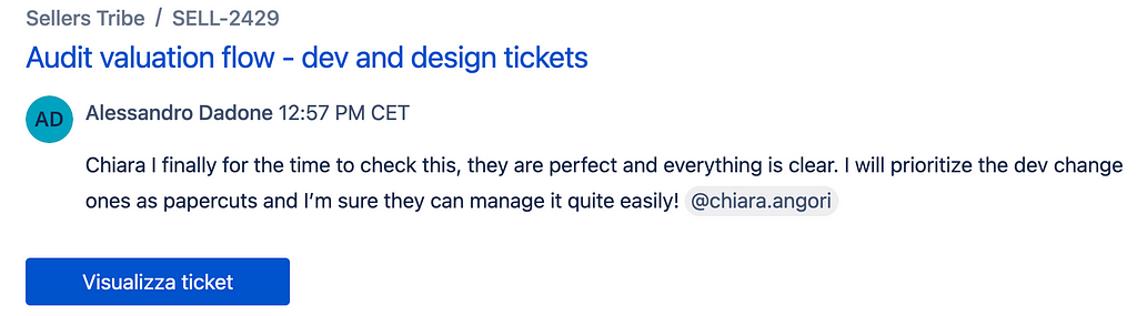 Jira comment by Alessandro Dadone: “Chiara I finally for the time to check this, they are perfect and everything is clear. I will prioritize the dev change ones as papercuts and I’m sure they can manage it quite easily!”