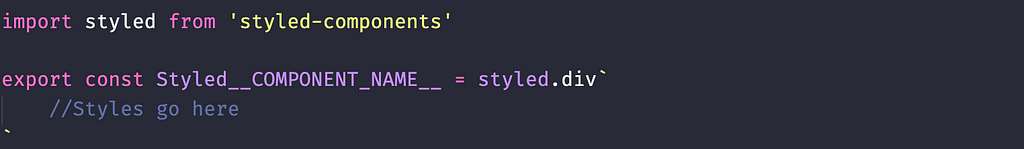 import styled from ‘styled-components’ export const Styled__COMPONENT_NAME__ = styled.div`// Styles go here`