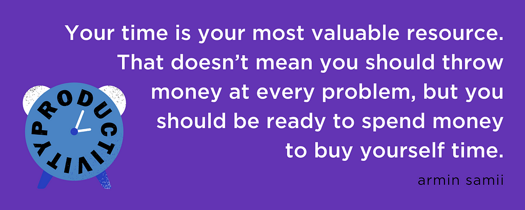 “Your time is your most valuable resource. That doesn’t mean you should throw money at every problem, but you should be ready to spend money to buy yourself time.” — armin samii