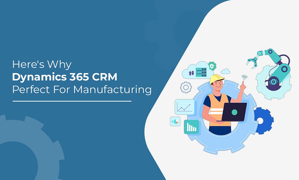 Here’s Why Dynamics 365 CRM is Perfect for Manufacturing