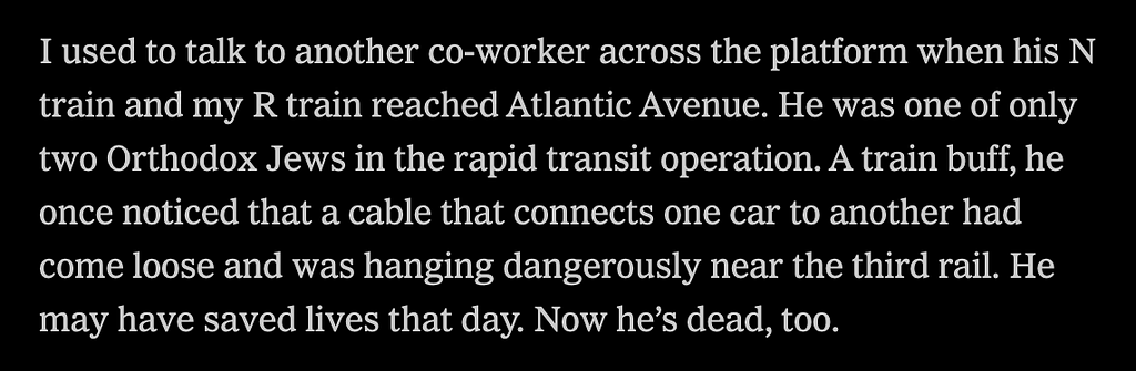 “I used to talk to another co-worker across the platform when his N train and my R train reached Atlantic Avenue. He was one of only two Orthodox Jews in the rapid transit operation. A train buff, he once noticed that a cable that connects one car to another had come loose and was hanging dangerously near the third rail. He may have saved lives that day. Now he’s dead, too.” An Excerpt from ‘We Are Not Essential. We Are Sacrificial.’