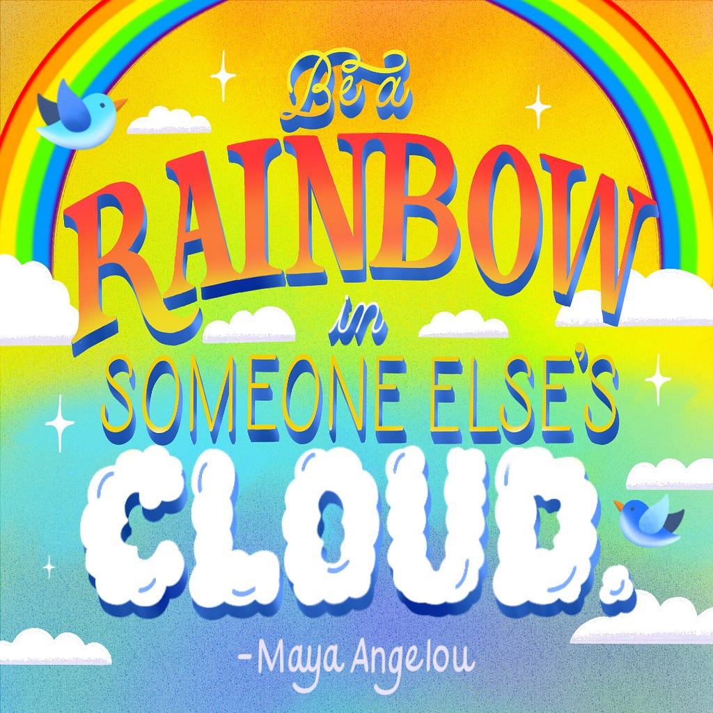 An image of lettering of the Maya Angelou quote “Be a rainbow in someone else’s cloud.”