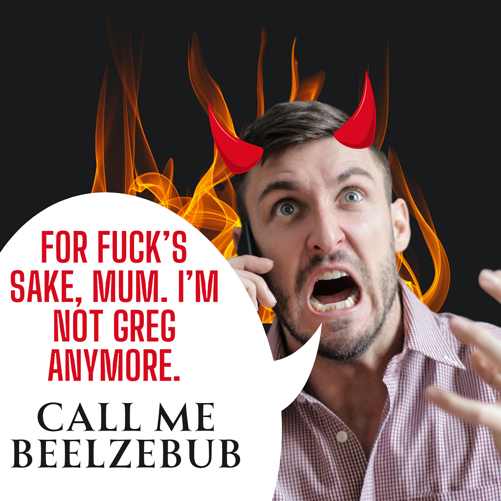 A man formerly known as Greg who now identifies as Satan and is angry at his Mum on the phone for not accepting that.