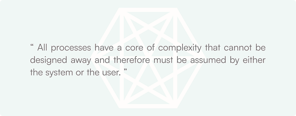 Tesler’s Law:“ All processes have a core of complexity that cannot be designed away and therefore must be assumed by either the system or the user. ”