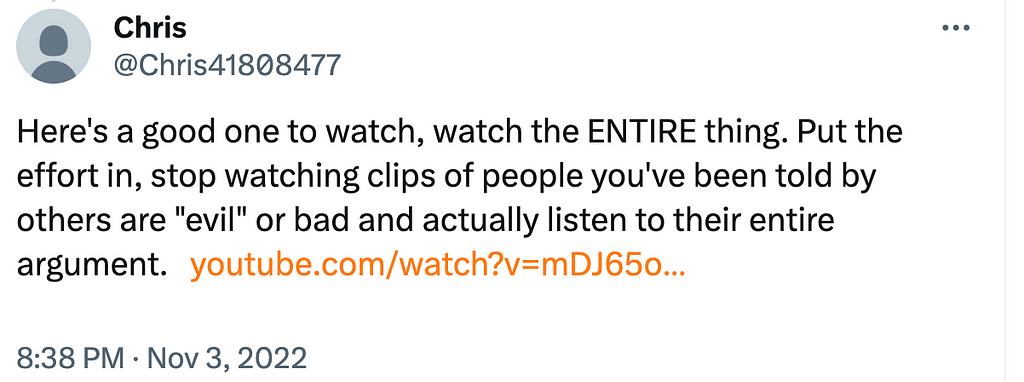 Chris tweets a link to the original video with this comment. Here’s a good one to watch, watch the ENTIRE thing. Put the effort in, stop watching clips of people you’ve been told by others are “evil” or bad and actually listen to their entire argument.