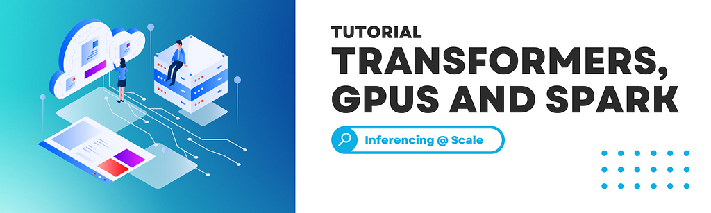 Transformers, GPUs and Spark — Inferencing at Scale — A tutorial