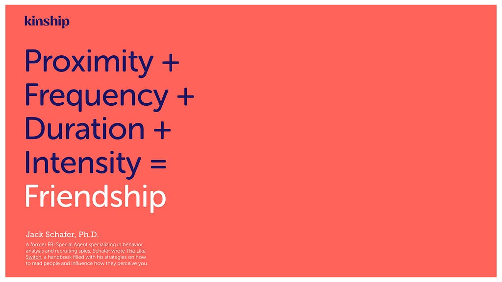 Jack Schafer’s equation says proximity plus frequency plus duration plus intensity equals friendship