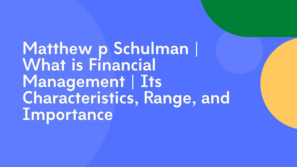 Matthew p Schulman | What is Financial Management | Its Characteristics, Range, and Importance