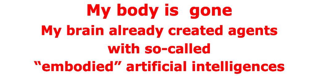 My body is gone My brain already created agents with so-called “embodied” artificial intelligences