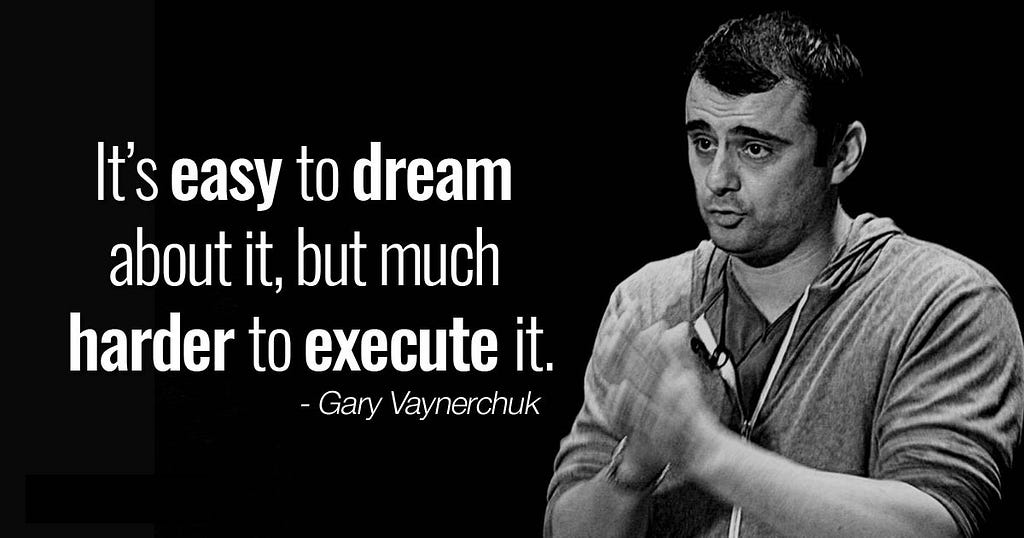 “It’s easy to dream about it, but much harder to execute it” — Gary Vaynerchuk