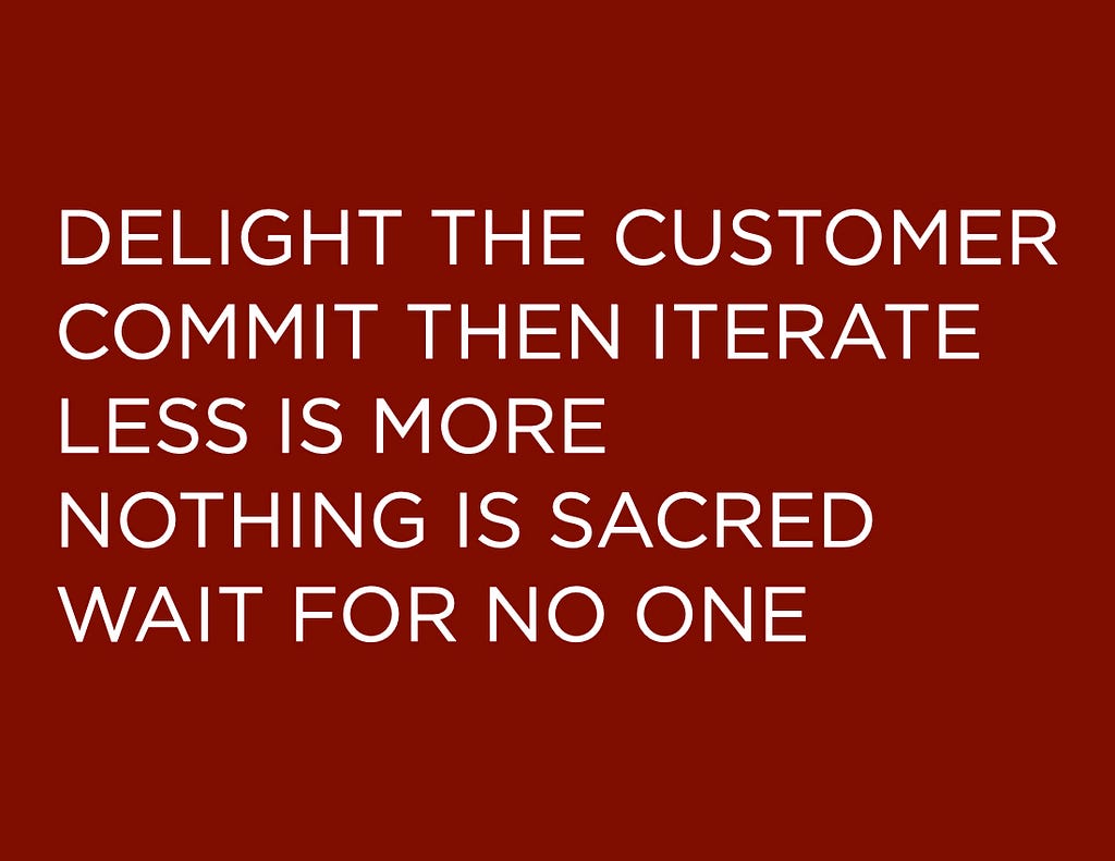 DELIGHT THE CUSTOMER, COMMIT THEN ITERATE, LESS IS MORE, NOTHING IS SACRED, WAIT FOR NO ONE