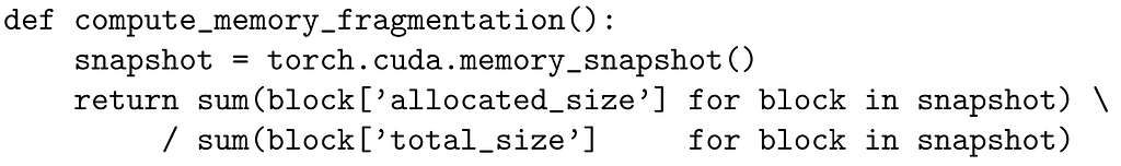 def compute_memory_fragmentation():
 snapshot = torch.cuda.memory_snapshot()
 return sum(block[’allocated_size’] for block in snapshot) \
 / sum(block[’total_size’] for block in snapshot)