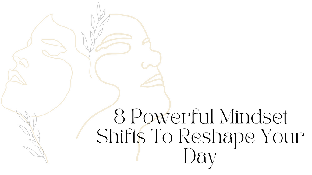 8 Powerful Mindset Shifts To Reshape Your Day