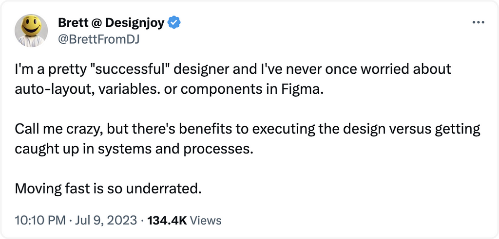 A tweet from a designer, Brett, saying that despite their success, they have never worried about using auto-layout, variables or components in Figma. They suggest there are benefits to focusing on design execution rather than getting caught up in systems and processes, and that moving fast is underrated.