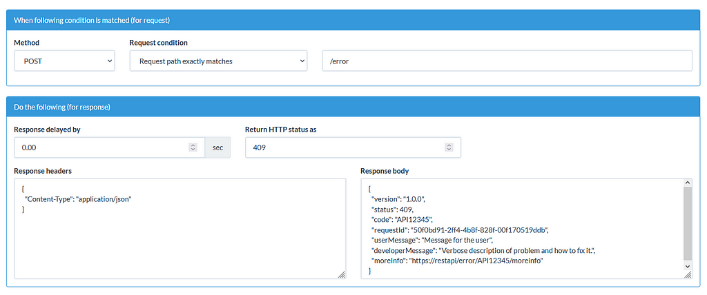 Mock the error response: { “version”: “1.0.0”, “status”: 409, “code”: “API12345”, “requestId”: “50f0bd91–2ff4–4b8f-828f-00f170519ddb”, “userMessage”: “Message for the user”, “developerMessage”: “Verbose description of problem and how to fix it.”, “moreInfo”: “https://restapi/error/API12345/moreinfo" }