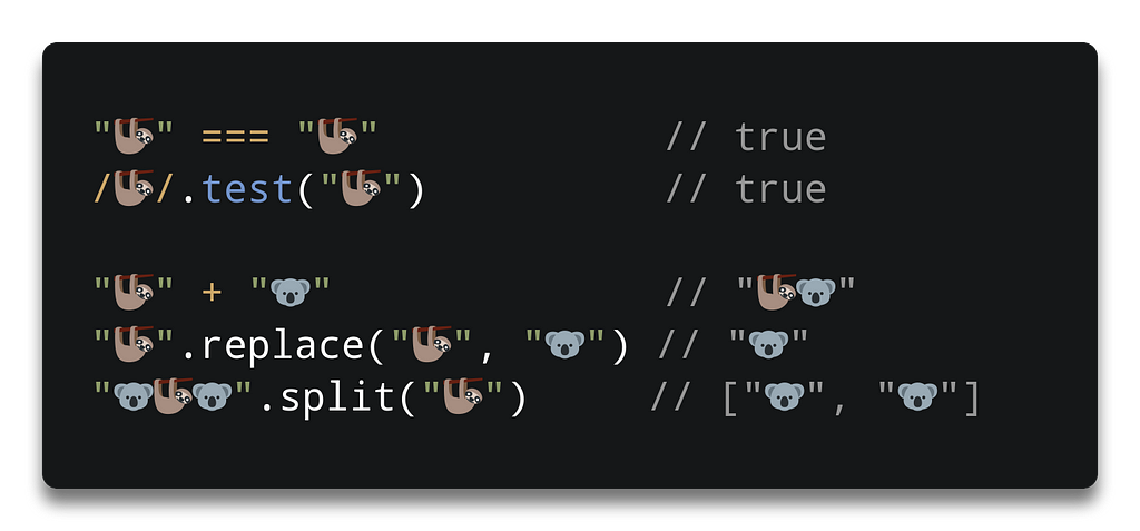 `const string = “🦥” \n string === “🦥” // true \n /🦥/.test(string) // true \n string + “🐨” // “🦥🐨” \n string.replace(“🦥”, “🐨”) // “🐨” \n “🐨🦥🐨”.split(“🦥”) // [“🐨”, “🐨”]`