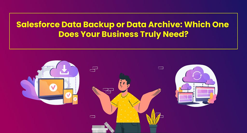 Salesforce Data Backup or Data Archive: Which One Does Your Business Truly Need?