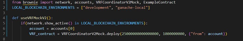 from brownie import network, accounts, VRFCoordinatorV2Mock LOCAL_BLOCKCHAIN_ENVIRONMENTS = [“development”, “ganache-local”] if(network.show_active() in LOCAL_BLOCKCHAIN_ENVIRONMENTS): account = accounts[0] VRF_contract = VRFCoordinatorV2Mock.deploy(25000000000000000, 1000000000, {“from”: account})